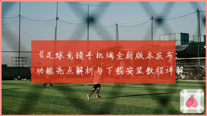 《足球竞猜手机端全新版本发布：功能亮点解析与下载安装教程详解》