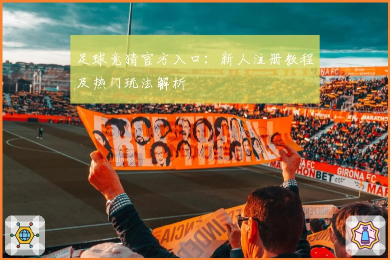 足球竞猜官方入口：新人注册教程及热门玩法解析