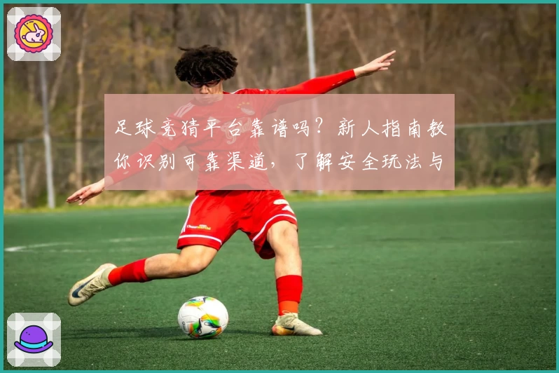 足球竞猜平台靠谱吗？新人指南教你识别可靠渠道，了解安全玩法与注意事项