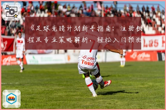 《足球竞猜计划新手指南：注册教程及专业策略解析，轻松入门预测精彩赛事》