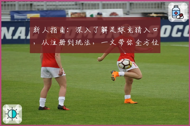 新人指南：深入了解足球竞猜入口，从注册到玩法，一文带你全方位掌握！