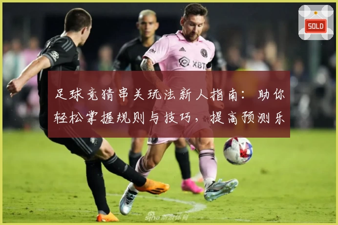足球竞猜串关玩法新人指南：助你轻松掌握规则与技巧，提高预测乐趣