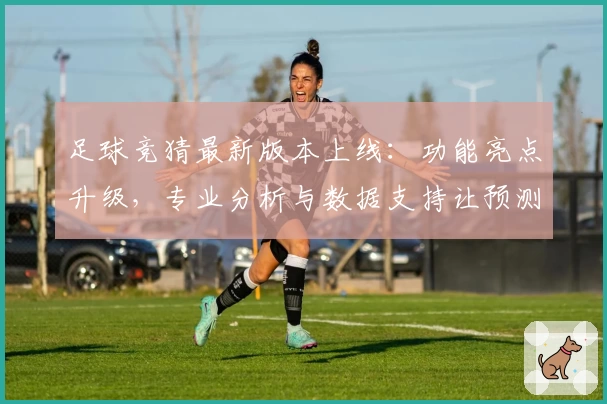 足球竞猜最新版本上线：功能亮点升级，专业分析与数据支持让预测更精准