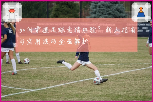 如何掌握足球竞猜经验？新人指南与实用技巧全面解析