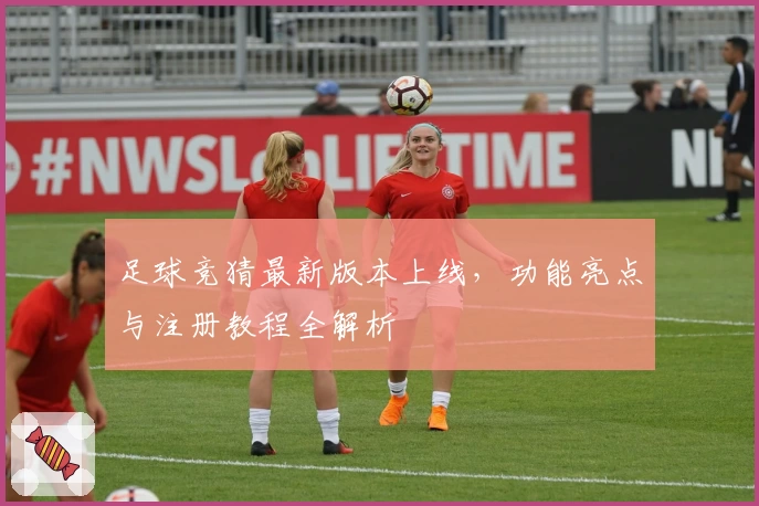 足球竞猜最新版本上线，功能亮点与注册教程全解析