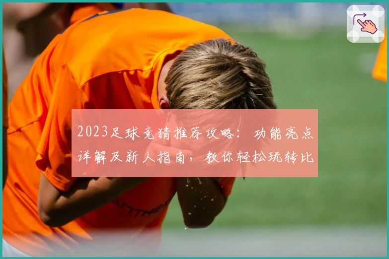 2023足球竞猜推荐攻略：功能亮点详解及新人指南，教你轻松玩转比赛预测