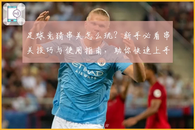 足球竞猜串关怎么玩？新手必看串关技巧与使用指南，助你快速上手