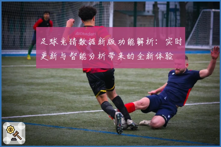 足球竞猜数据新版功能解析：实时更新与智能分析带来的全新体验