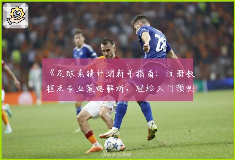 《足球竞猜计划新手指南：注册教程及专业策略解析，轻松入门预测精彩赛事》