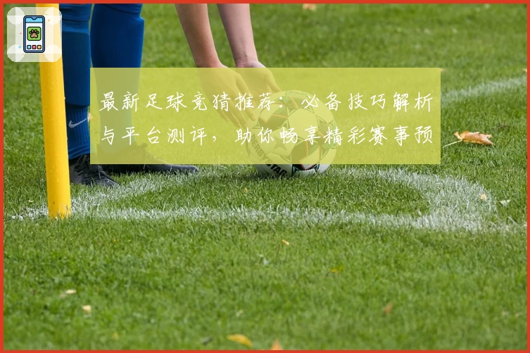最新足球竞猜推荐：必备技巧解析与平台测评，助你畅享精彩赛事预测之旅