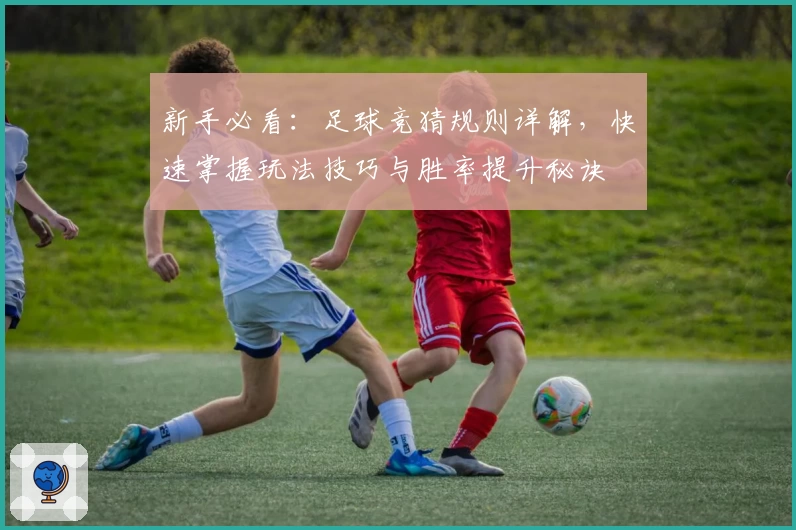 新手必看：足球竞猜规则详解，快速掌握玩法技巧与胜率提升秘诀