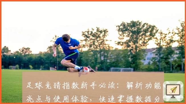 足球竞猜指数新手必读：解析功能亮点与使用体验，快速掌握数据分析秘诀