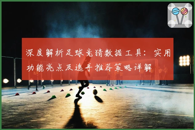 深度解析足球竞猜数据工具:实用功能亮点及选手推荐策略详解
