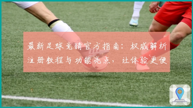 最新足球竞猜官方指南：权威解析注册教程与功能亮点，让体验更便捷
