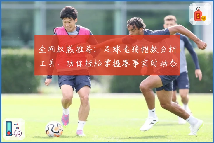 全网权威推荐：足球竞猜指数分析工具，助你轻松掌握赛事实时动态