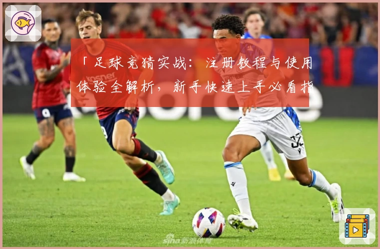 「足球竞猜实战：注册教程与使用体验全解析，新手快速上手必看指南」