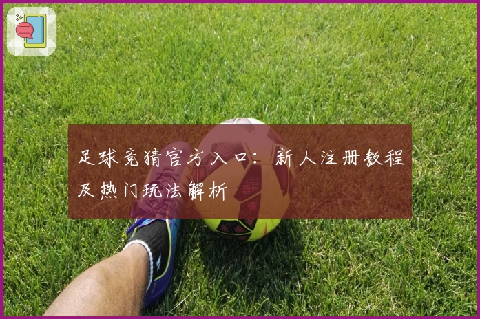 足球竞猜官方入口：新人注册教程及热门玩法解析