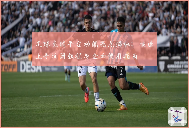 足球竞猜平台功能亮点揭秘：快速上手注册教程与全面使用指南
