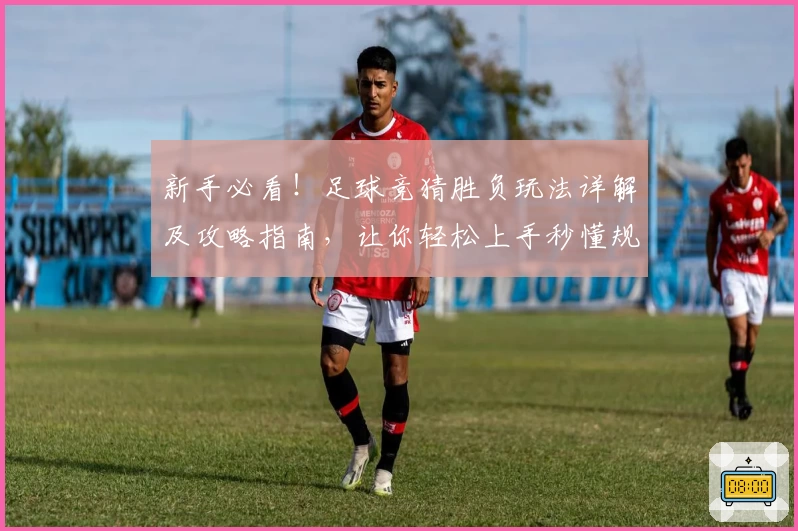 新手必看！足球竞猜胜负玩法详解及攻略指南，让你轻松上手秒懂规则