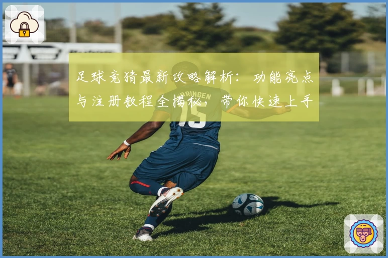 足球竞猜最新攻略解析：功能亮点与注册教程全揭秘，带你快速上手畅玩新体验