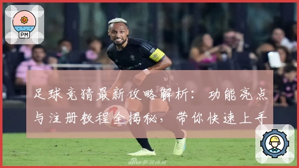 足球竞猜最新攻略解析：功能亮点与注册教程全揭秘，带你快速上手畅玩新体验