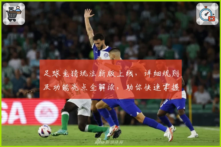 足球竞猜玩法新版上线，详细规则及功能亮点全解读，助你快速掌握技巧