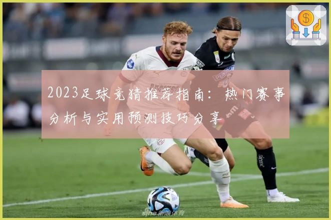 2023足球竞猜推荐指南：热门赛事分析与实用预测技巧分享