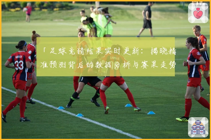「足球竞猜结果实时更新：揭晓精准预测背后的数据分析与赛果走势」