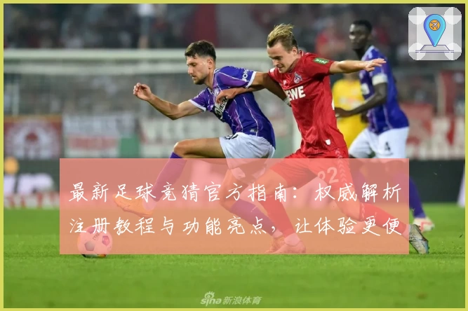 最新足球竞猜官方指南：权威解析注册教程与功能亮点，让体验更便捷
