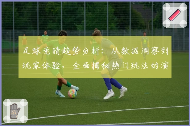 足球竞猜趋势分析：从数据洞察到玩家体验，全面揭秘热门玩法的演变规律