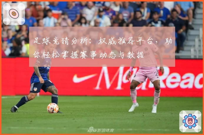 足球竞猜分析：权威推荐平台，助你轻松掌握赛事动态与数据