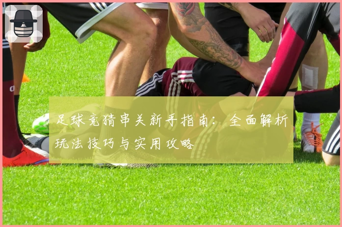足球竞猜串关新手指南：全面解析玩法技巧与实用攻略