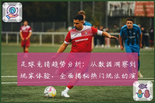 足球竞猜趋势分析：从数据洞察到玩家体验，全面揭秘热门玩法的演变规律