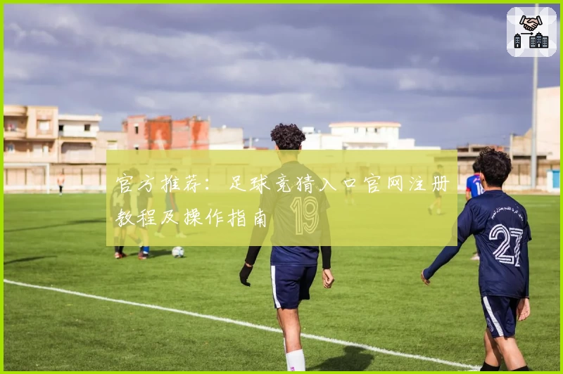 官方推荐：足球竞猜入口官网注册教程及操作指南