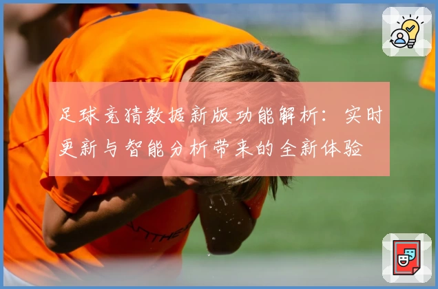 足球竞猜数据新版功能解析：实时更新与智能分析带来的全新体验