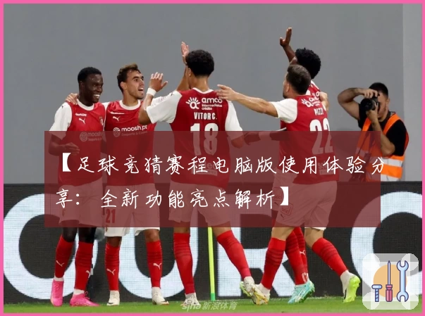【足球竞猜赛程电脑版使用体验分享：全新功能亮点解析】