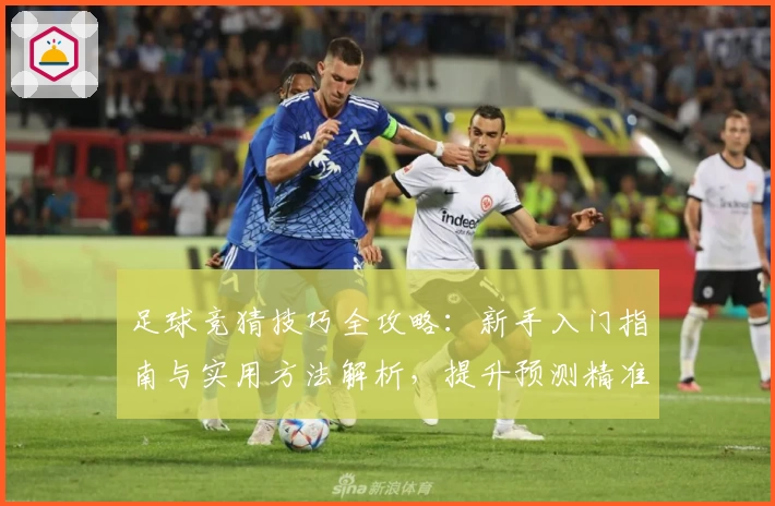 足球竞猜技巧全攻略：新手入门指南与实用方法解析，提升预测精准度的五大关键要素