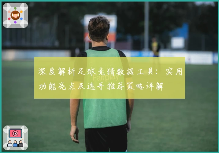 深度解析足球竞猜数据工具:实用功能亮点及选手推荐策略详解
