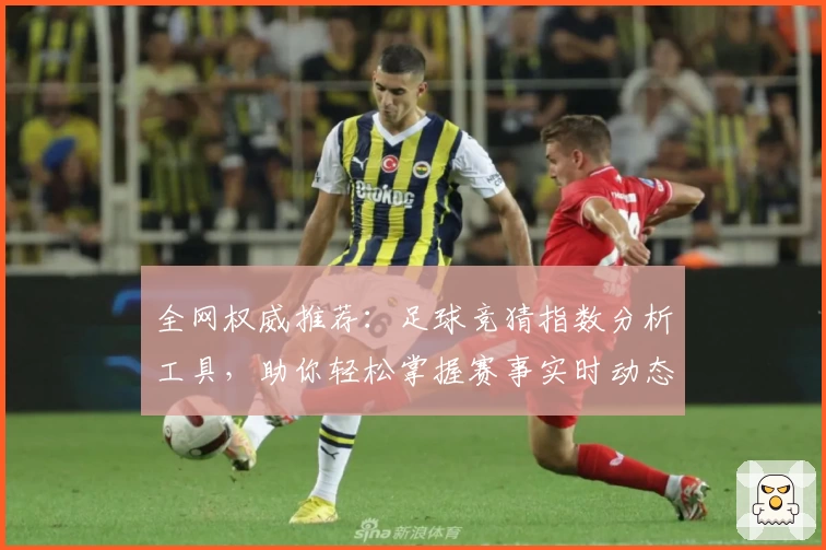 全网权威推荐：足球竞猜指数分析工具，助你轻松掌握赛事实时动态