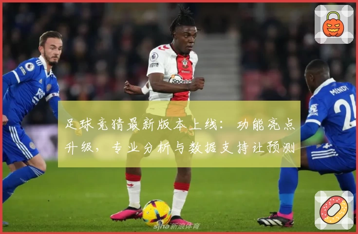 足球竞猜最新版本上线：功能亮点升级，专业分析与数据支持让预测更精准