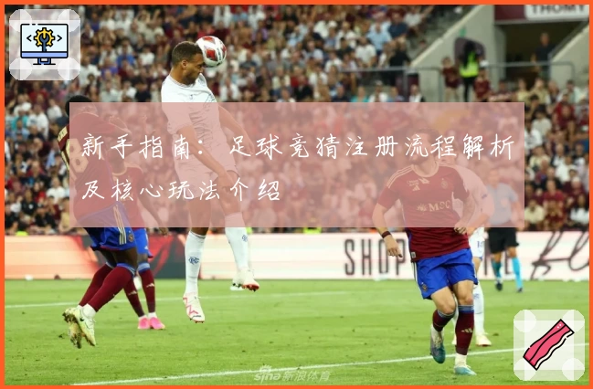 新手指南：足球竞猜注册流程解析及核心玩法介绍