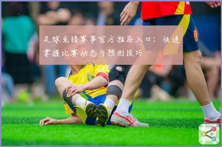 足球竞猜赛事官方推荐入口:快速掌握比赛动态与预测技巧