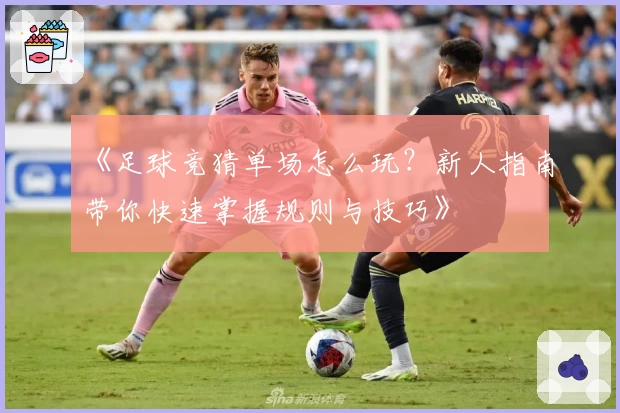 《足球竞猜单场怎么玩？新人指南带你快速掌握规则与技巧》