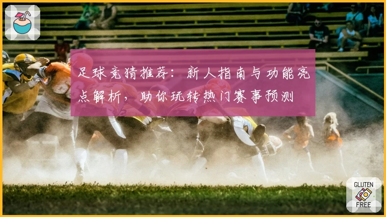 足球竞猜推荐：新人指南与功能亮点解析，助你玩转热门赛事预测