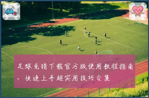 足球竞猜下载官方版使用教程指南，快速上手超实用技巧合集