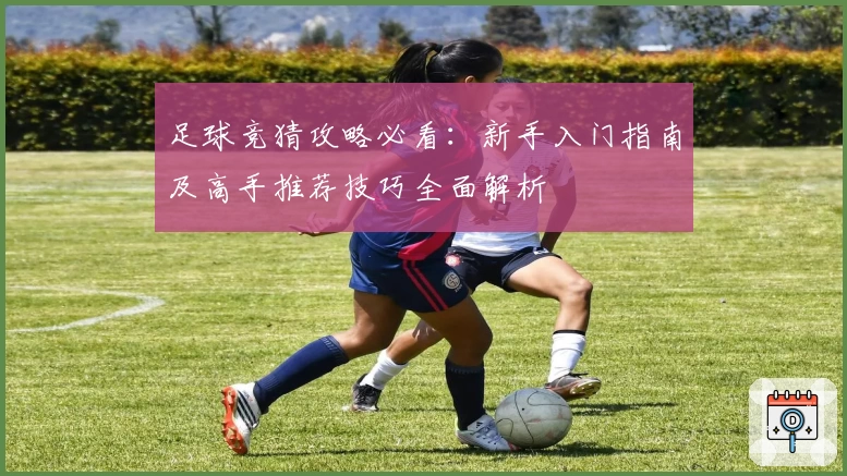 足球竞猜攻略必看:新手入门指南及高手推荐技巧全面解析