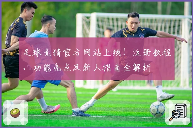 足球竞猜官方网站上线！注册教程、功能亮点及新人指南全解析