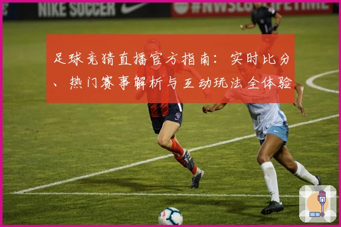 足球竞猜直播官方指南：实时比分、热门赛事解析与互动玩法全体验