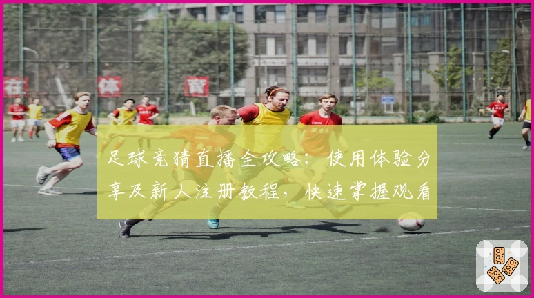 足球竞猜直播全攻略：使用体验分享及新人注册教程，快速掌握观看与互动玩法