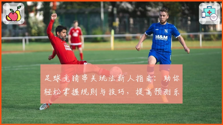 足球竞猜串关玩法新人指南：助你轻松掌握规则与技巧，提高预测乐趣